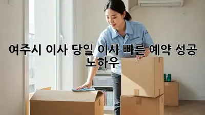 여주시 이사, 당일 이사 빠른 예약 성공 노하우!